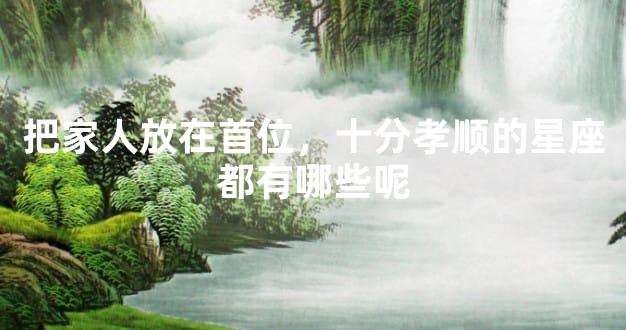 把家人放在首位，十分孝顺的星座都有哪些呢