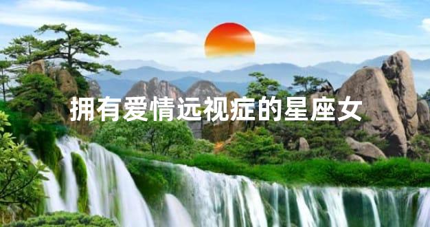拥有爱情远视症的星座女