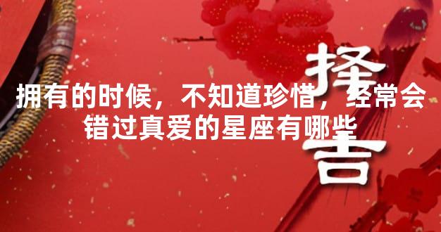 拥有的时候，不知道珍惜，经常会错过真爱的星座有哪些