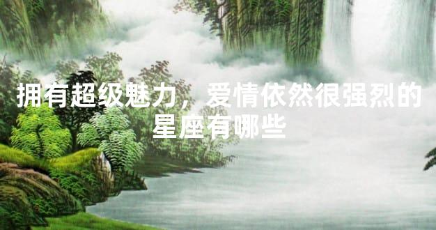 拥有超级魅力，爱情依然很强烈的星座有哪些