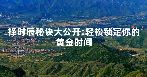 择时辰秘诀大公开:轻松锁定你的黄金时间
