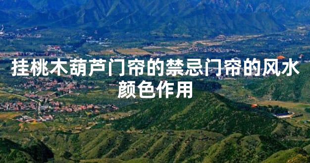 挂桃木葫芦门帘的禁忌门帘的风水颜色作用