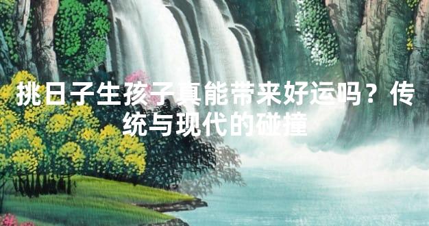 挑日子生孩子真能带来好运吗？传统与现代的碰撞