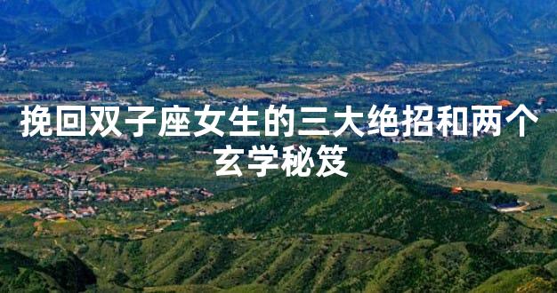 挽回双子座女生的三大绝招和两个玄学秘笈
