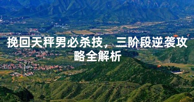 挽回天秤男必杀技，三阶段逆袭攻略全解析