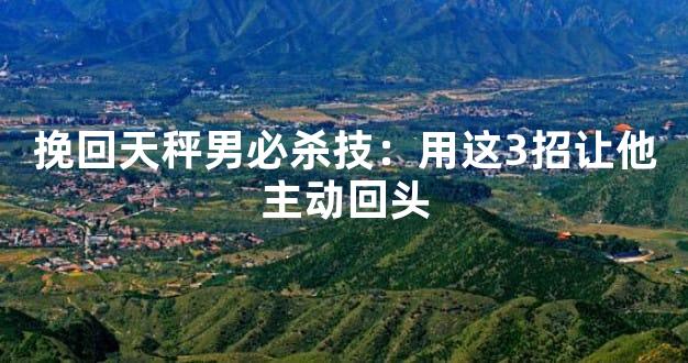 挽回天秤男必杀技：用这3招让他主动回头