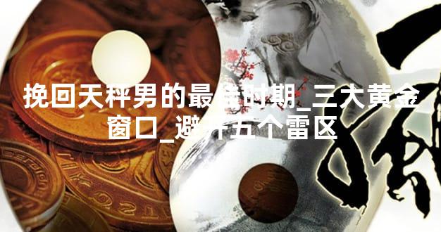 挽回天秤男的最佳时期_三大黄金窗口_避开五个雷区