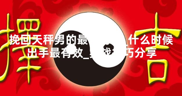 挽回天秤男的最佳时期_什么时候出手最有效_实战技巧分享