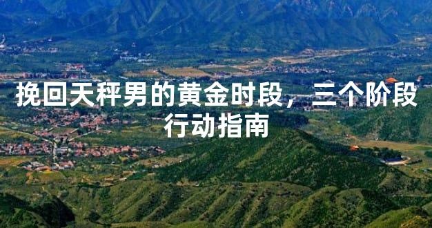 挽回天秤男的黄金时段，三个阶段行动指南