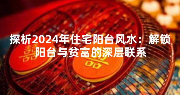 探析2024年住宅阳台风水：解锁阳台与贫富的深层联系
