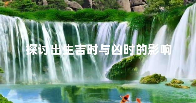 探讨出生吉时与凶时的影响
