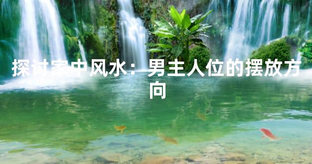 探讨家中风水：男主人位的摆放方向