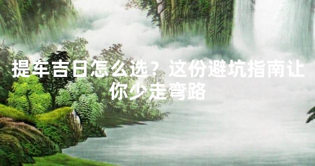 提车吉日怎么选？这份避坑指南让你少走弯路