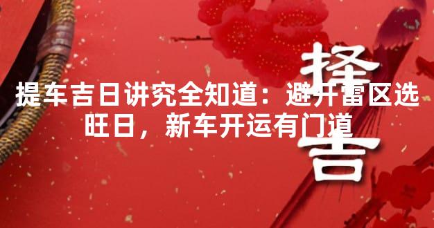 提车吉日讲究全知道：避开雷区选旺日，新车开运有门道