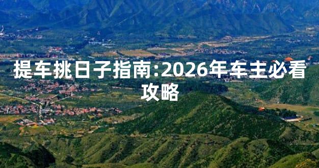 提车挑日子指南:2026年车主必看攻略