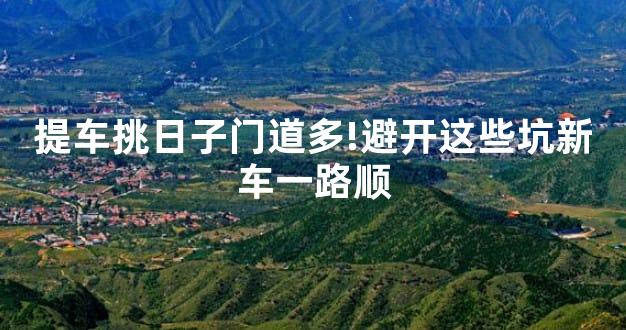 提车挑日子门道多!避开这些坑新车一路顺