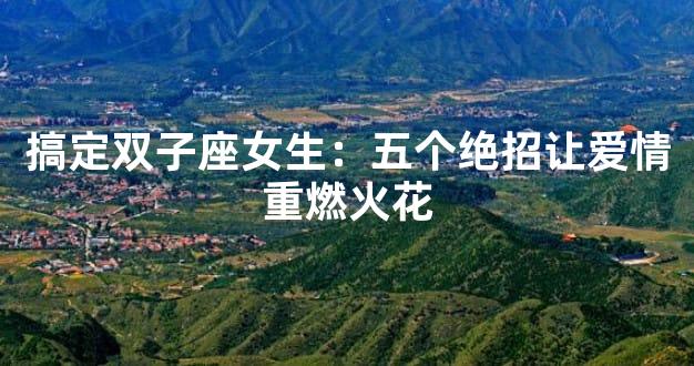 搞定双子座女生：五个绝招让爱情重燃火花