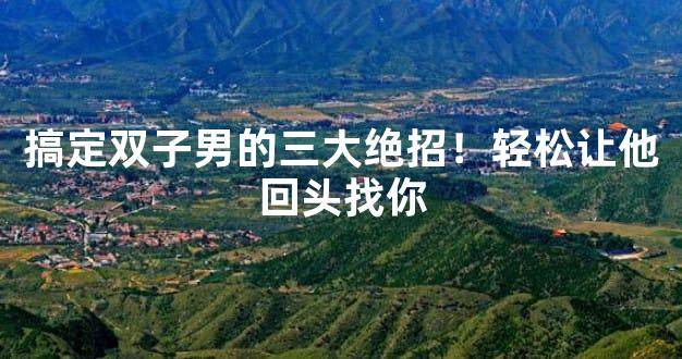 搞定双子男的三大绝招！轻松让他回头找你