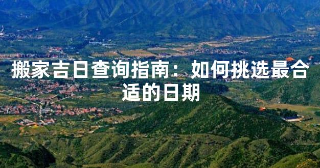 搬家吉日查询指南：如何挑选最合适的日期