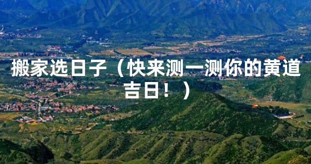 搬家选日子（快来测一测你的黄道吉日！）