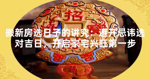 搬新房选日子的讲究：避开忌讳选对吉日，开启家宅兴旺第一步