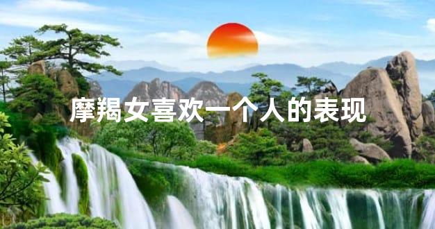 摩羯女喜欢一个人的表现