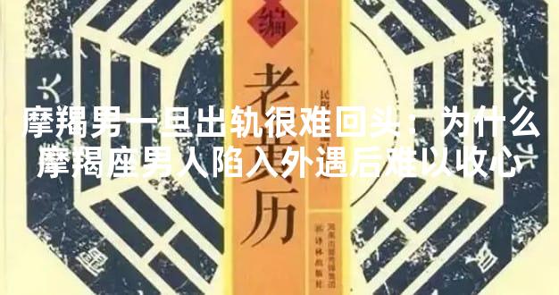 摩羯男一旦出轨很难回头：为什么摩羯座男人陷入外遇后难以收心
