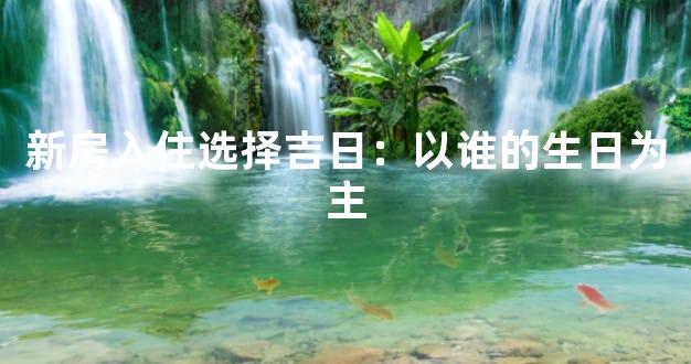新房入住选择吉日：以谁的生日为主