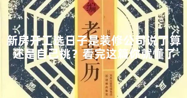 新房开工选日子是装修公司说了算还是自己挑？看完这篇你就懂了