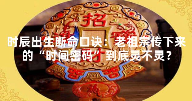 时辰出生断命口诀：老祖宗传下来的“时间密码”到底灵不灵？