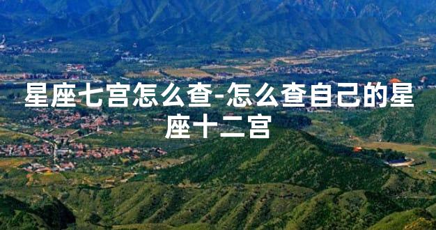 星座七宫怎么查-怎么查自己的星座十二宫