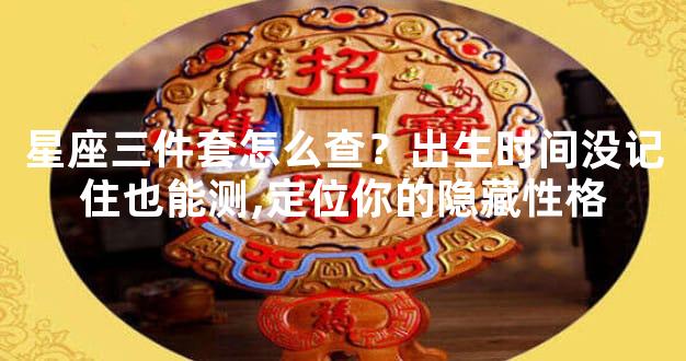 星座三件套怎么查？出生时间没记住也能测,定位你的隐藏性格