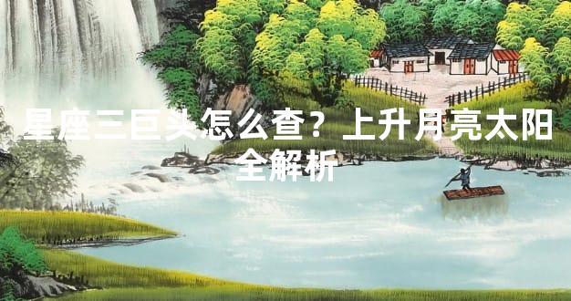 星座三巨头怎么查？上升月亮太阳全解析