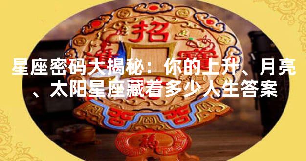 星座密码大揭秘：你的上升、月亮、太阳星座藏着多少人生答案