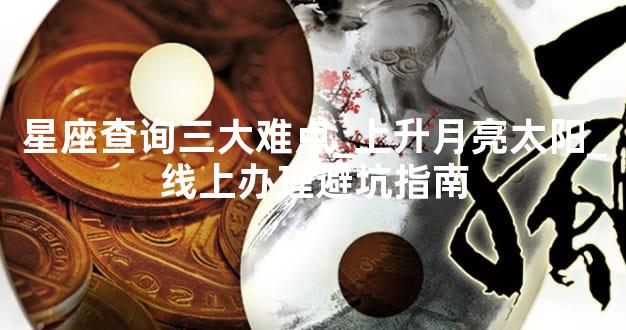 星座查询三大难点_上升月亮太阳_线上办理避坑指南