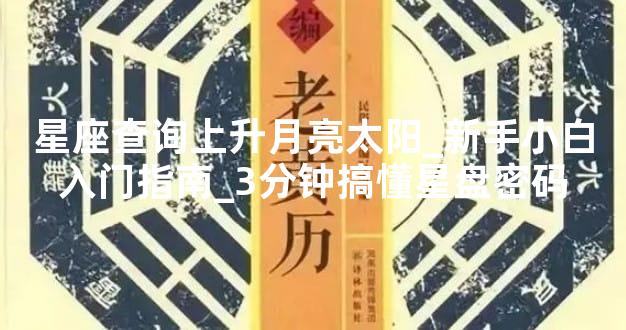 星座查询上升月亮太阳_新手小白入门指南_3分钟搞懂星盘密码