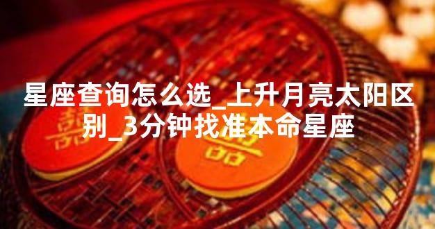 星座查询怎么选_上升月亮太阳区别_3分钟找准本命星座