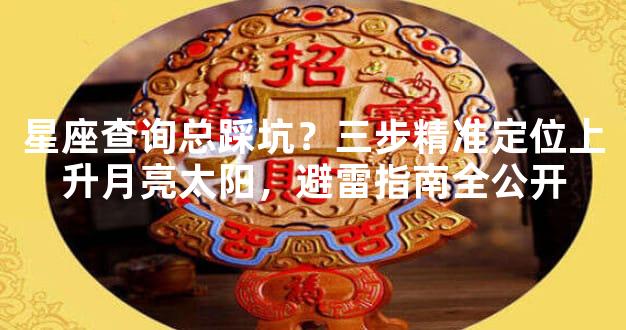 星座查询总踩坑？三步精准定位上升月亮太阳，避雷指南全公开