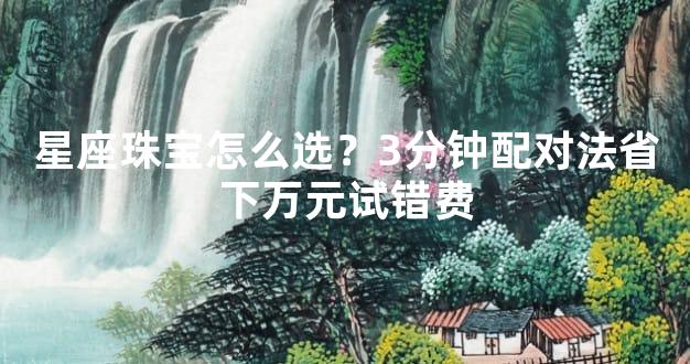 星座珠宝怎么选？3分钟配对法省下万元试错费
