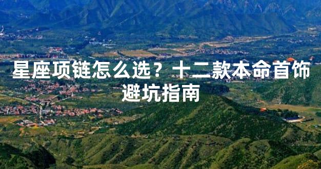 星座项链怎么选？十二款本命首饰避坑指南