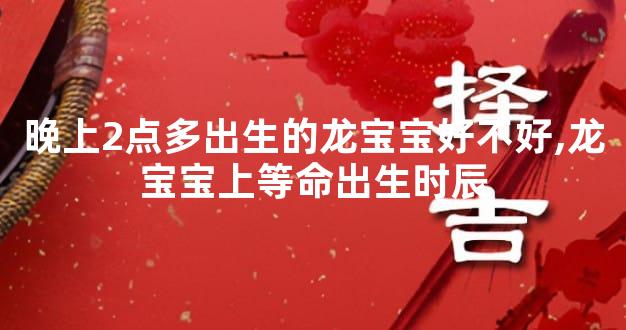 晚上2点多出生的龙宝宝好不好,龙宝宝上等命出生时辰