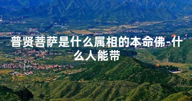 普贤菩萨是什么属相的本命佛-什么人能带