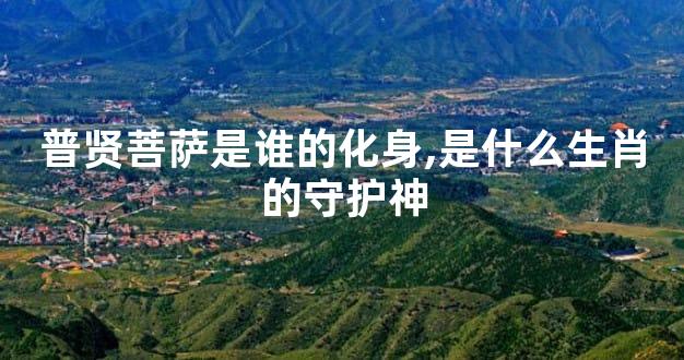 普贤菩萨是谁的化身,是什么生肖的守护神