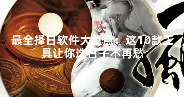 最全择日软件大盘点：这10款工具让你选日子不再愁