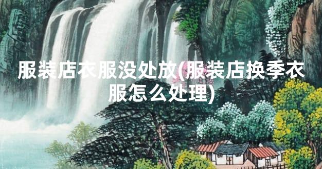 服装店衣服没处放(服装店换季衣服怎么处理)