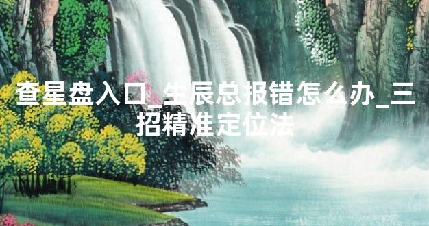 查星盘入口_生辰总报错怎么办_三招精准定位法