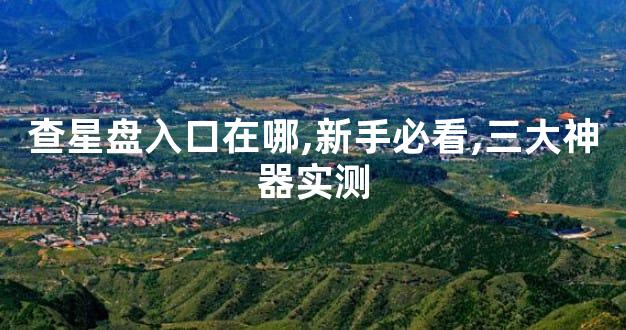 查星盘入口在哪,新手必看,三大神器实测