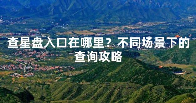 查星盘入口在哪里？不同场景下的查询攻略