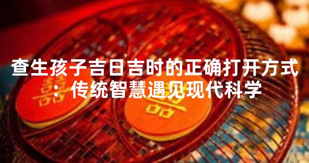 查生孩子吉日吉时的正确打开方式：传统智慧遇见现代科学