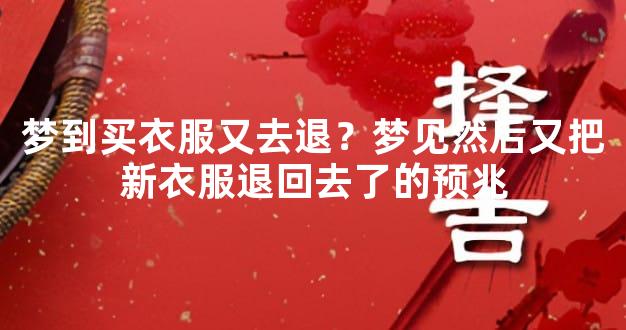 梦到买衣服又去退？梦见然后又把新衣服退回去了的预兆